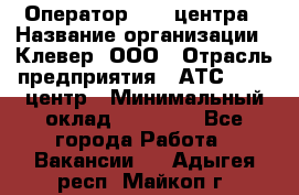 Оператор Call-центра › Название организации ­ Клевер, ООО › Отрасль предприятия ­ АТС, call-центр › Минимальный оклад ­ 25 000 - Все города Работа » Вакансии   . Адыгея респ.,Майкоп г.